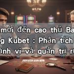 Người mới đến cao thủ Baccarat tại Trang Kubet : Phân tích tâm lý học hành vi và quản trị rủi ro